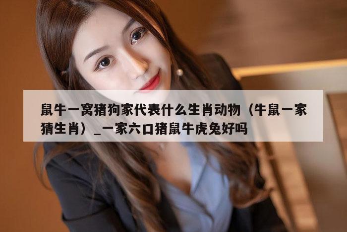 鼠牛一窝猪狗家代表什么生肖动物（牛鼠一家猜生肖）_一家六口猪鼠牛虎兔好吗